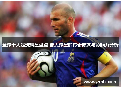 全球十大足球明星盘点 各大球星的传奇成就与影响力分析