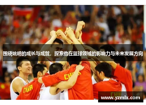 围绕姚明的成长与成就，探索他在篮球领域的影响力与未来发展方向