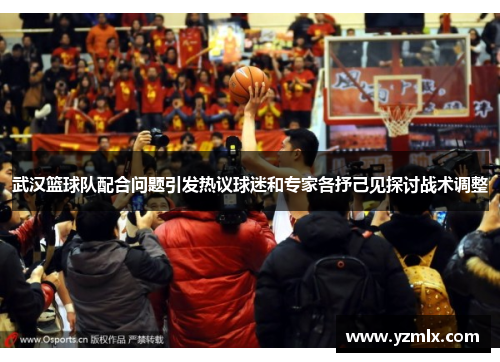 武汉篮球队配合问题引发热议球迷和专家各抒己见探讨战术调整