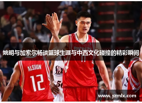 姚明与加索尔畅谈篮球生涯与中西文化碰撞的精彩瞬间