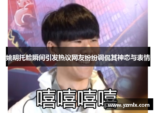 姚明托脸瞬间引发热议网友纷纷调侃其神态与表情