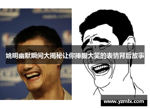 姚明幽默瞬间大揭秘让你捧腹大笑的表情背后故事