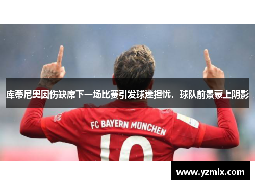库蒂尼奥因伤缺席下一场比赛引发球迷担忧，球队前景蒙上阴影