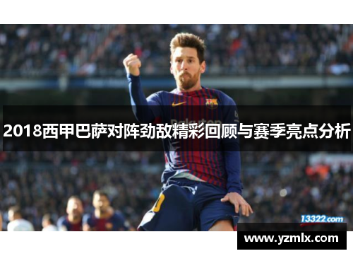 2018西甲巴萨对阵劲敌精彩回顾与赛季亮点分析