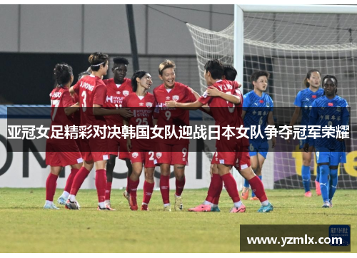 亚冠女足精彩对决韩国女队迎战日本女队争夺冠军荣耀