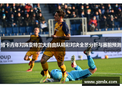 博卡青年对阵亚特兰大自由队精彩对决全景分析与赛前预测