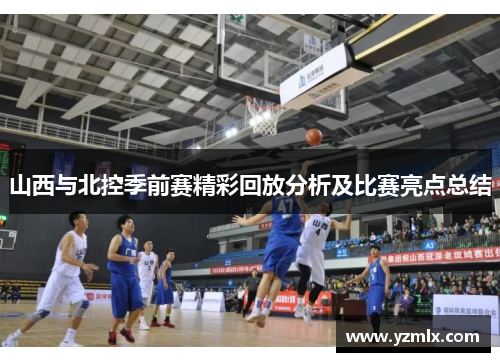 山西与北控季前赛精彩回放分析及比赛亮点总结