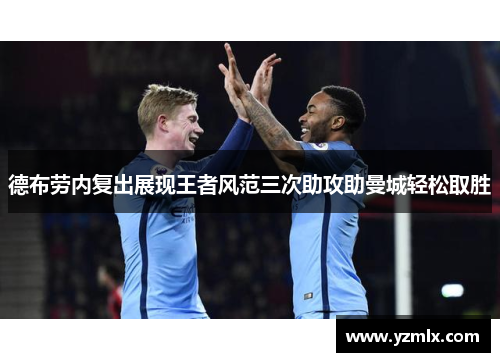 德布劳内复出展现王者风范三次助攻助曼城轻松取胜