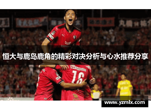 恒大与鹿岛鹿角的精彩对决分析与心水推荐分享