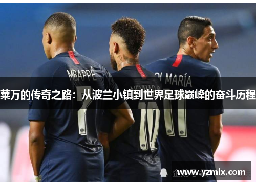 莱万的传奇之路：从波兰小镇到世界足球巅峰的奋斗历程